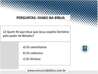 www.concursobiblico.com.br
a) Os samaritanos
b) Os saduceus
c) Os fariseus
12 Quem foi que disse que Jesus expelia Demônio
pelo poder de Belzebu?
PERGUNTAS: DIABO NA BÍBLIA
 