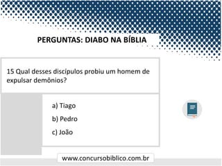 www.concursobiblico.com.br
a) Tiago
b) Pedro
c) João
15 Qual desses discípulos probiu um homem de
expulsar demônios?
PERGUNTAS: DIABO NA BÍBLIA
 