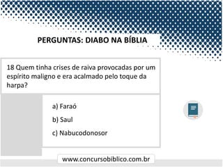 www.concursobiblico.com.br
a) Faraó
b) Saul
c) Nabucodonosor
18 Quem tinha crises de raiva provocadas por um
espírito maligno e era acalmado pelo toque da
harpa?
PERGUNTAS: DIABO NA BÍBLIA
 