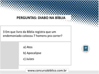 www.concursobiblico.com.br
a) Atos
b) Apocalipse
c) Juízes
3 Em que livro da Bíblia registra que um
endemoniado colocou 7 homens pra correr?
PERGUNTAS: DIABO NA BÍBLIA
 
