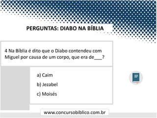 www.concursobiblico.com.br
a) Caim
b) Jezabel
c) Moisés
4 Na Bíblia é dito que o Diabo contendeu com
Miguel por causa de um corpo, que era de___?
PERGUNTAS: DIABO NA BÍBLIA
 