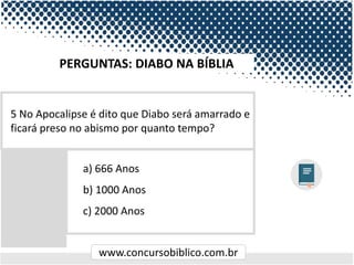 www.concursobiblico.com.br
a) 666 Anos
b) 1000 Anos
c) 2000 Anos
5 No Apocalipse é dito que Diabo será amarrado e
ficará preso no abismo por quanto tempo?
PERGUNTAS: DIABO NA BÍBLIA
 