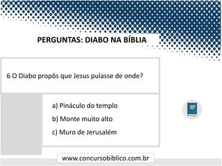 www.concursobiblico.com.br
a) Pináculo do templo
b) Monte muito alto
c) Muro de Jerusalém
6 O Diabo propôs que Jesus pulasse de onde?
PERGUNTAS: DIABO NA BÍBLIA
 