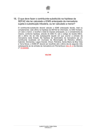 25




18. O que deve fazer o contribuinte-substituído na hipótese da
    SEFAZ não ter calculado o ICMS antecipado da mercadoria
    sujeita à substituição tributária, ou ter calculado a menor?
    O contribuinte-substituído deverá calcular o ICMS antecipado devido, total ou
    complementar, este último na hipótese da SEFAZ ter informado, no DAE fronteira,
    um valor a menor, e recolher o total do imposto antecipado, ou o complemento do
    mesmo, conforme hipótese, através do DAE-10, sob o código de receita 058-2,
    até o último dia do mês subsequente àquele em que ocorrer a entrada da
    mercadoria neste Estado. Na hipótese do destinatário da mercadoria ser um
    contribuinte localizado em município da Microrregião de Petrolina (Afrânio,
    Cabrobó. Dormentes, Lagoa Grande, Orocó, Petrolina, Santa Maria da Boa Vista
    e Terra Nova), o ICMS-ST deverá ser recolhido até o último dia do segundo mês
    subsequente ao da entrada da mercadoria em Pernambuco (Art. 6º, II do Decreto
    nº 19.528/96).


                                     VOLTAR




                              SUBSTITUIÇÃO TRIBUTÁRIA
                                    PERNAMBUCO
 