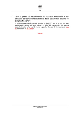 29




22. Qual o prazo de recolhimento do imposto antecipado a ser
    efetuado por contribuinte-substituto deste Estado não optante do
    Simples Nacional?
    O contribuinte-substituto deverá recolher o ICMS_ST até o 9º dia do mês
    subseqüente àquele em que ocorrer a saída da mercadoria, do referido
    estabelecimento, salvo quando norma específica dispuser de forma diversa. (Art.
    5º, do Decreto nº 19.528/96)

                                     VOLTAR




                              SUBSTITUIÇÃO TRIBUTÁRIA
                                    PERNAMBUCO
 