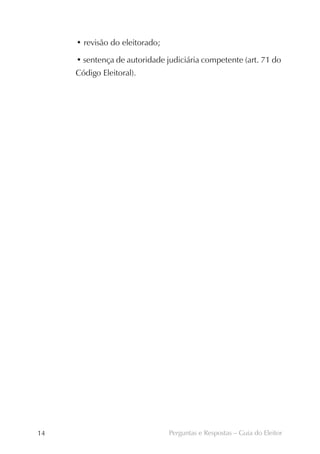 • revisão do eleitorado;

     • sentença de autoridade judiciária competente (art. 71 do
     Código Eleitoral).




14                              Perguntas e Respostas – Guia do Eleitor
 