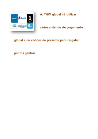 A: THW global irá utilizar
vários sistemas de pagamento
global e ou cartões de presente para resgatar
pontos ganhos.
 