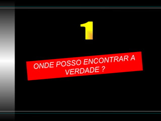 ONDE POSSO ENCONTRAR A VERDADE ? 1 