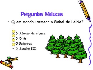 Perguntas Malucas Quem mandou semear o Pinhal de Leiria? D. Afonso Henriques D. Dinis O Guterres D. Sancho III 