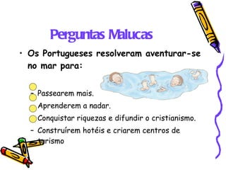 Perguntas Malucas Os Portugueses resolveram aventurar-se no mar para: Passearem mais. Aprenderem a nadar. Conquistar riquezas e difundir o cristianismo. Construírem hotéis e criarem centros de turismo 