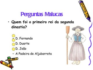 Perguntas Malucas Quem foi o primeiro rei da segunda dinastia? D. Fernando D. Duarte D. João A Padeira de Aljubarrota 