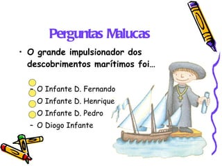 Perguntas Malucas O grande impulsionador dos descobrimentos marítimos foi… O Infante D. Fernando O Infante D. Henrique O Infante D. Pedro O Diogo Infante 