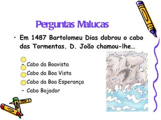 Perguntas Malucas Em 1487 Bartolomeu Dias dobrou o cabo das Tormentas. D. João chamou-lhe… Cabo da Boavista Cabo da Boa Vista Cabo da Boa Esperança Cabo Bojador 