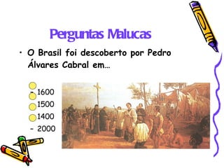 Perguntas Malucas O Brasil foi descoberto por Pedro Álvares Cabral em… 1600 1500 1400 2000 