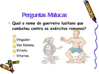 Perguntas Malucas Qual o nome do guerreiro lusitano que combateu contra os exércitos romanos? Vingador. Van Damme. Viriato. Vitorino. 