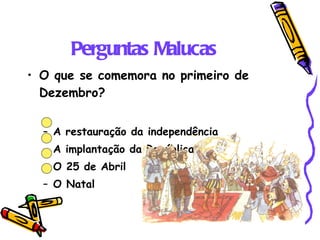 Perguntas Malucas O que se comemora no primeiro de Dezembro? A restauração da independência A implantação da República O 25 de Abril O Natal 
