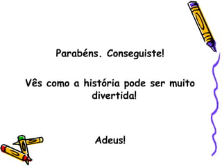 Parabéns. Conseguiste! Vês como a história pode ser muito divertida! Adeus! 