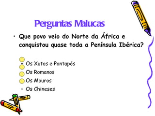 Perguntas Malucas Que povo veio do Norte da África e conquistou quase toda a Península Ibérica? Os Xutos e Pontapés  Os Romanos Os Mouros Os Chineses 