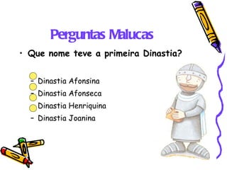 Perguntas Malucas Que nome teve a primeira Dinastia? Dinastia Afonsina Dinastia Afonseca Dinastia Henriquina Dinastia Joanina 