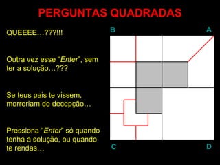 PERGUNTAS QUADRADAS
QUEEEE…???!!!                 B   A



Outra vez esse “Enter”, sem
                Enter
ter a solução…???


Se teus pais te vissem,
morreriam de decepção…


Pressiona “Enter” só quando
           Enter
tenha a solução, ou quando
te rendas…                    C   D
 