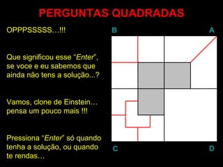 PERGUNTAS QUADRADAS
OPPPSSSSS…!!!                  B   A


Que significou esse “Enter”,
                     Enter
se voce e eu sabemos que
ainda não tens a solução...?


Vamos, clone de Einstein…
pensa um pouco mais !!!


Pressiona “Enter” só quando
           Enter
tenha a solução, ou quando     C   D
te rendas…
 