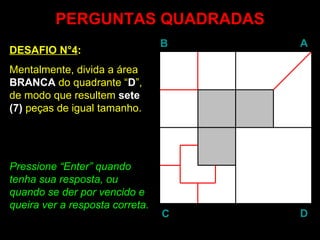 PERGUNTAS QUADRADAS DESAFIO N°4 : Mentalmente, divida a área  BRANCA  do quadrante “ D ”, de modo que resultem  sete   (7)  peças de igual tamanho. Pressione “ Enter ” quando tenha sua resposta, ou quando se der por vencido e queira ver a resposta correta. B A D C 