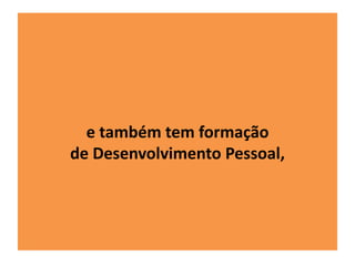 e também tem formação 
de Desenvolvimento Pessoal, 
 