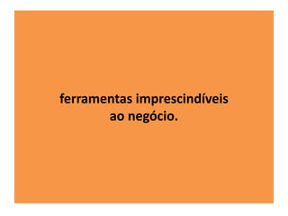 ferramentas imprescindíveis 
ao negócio. 
 