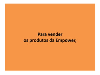 Para vender 
os produtos da Empower, 
 