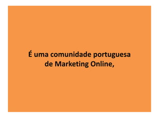 É uma comunidade portuguesa 
de Marketing Online, 
 