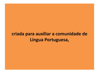criada para auxiliar a comunidade de 
Língua Portuguesa, 
 