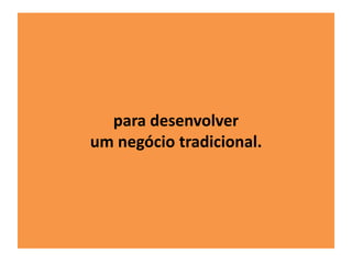 para desenvolver 
um negócio tradicional. 
 