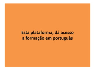 Esta plataforma, dá acesso 
a formação em português 
 