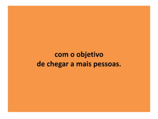 com o objetivo 
de chegar a mais pessoas. 
 