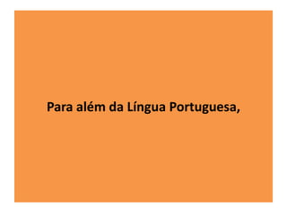 Para além da Língua Portuguesa, 
 