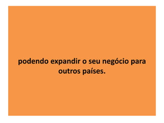 podendo expandir o seu negócio para 
outros países. 
 