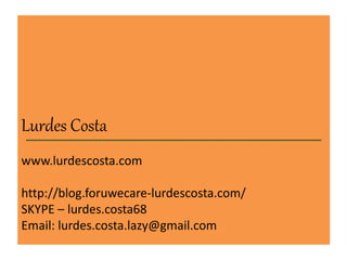 L_u_rd_e_s _C_os_ta_____________________ 
www.lurdescosta.com 
http://blog.foruwecare-lurdescosta.com/ 
SKYPE – lurdes.costa68 
Email: lurdes.costa.lazy@gmail.com 
