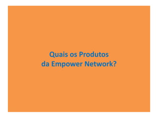 Quais os Produtos 
da Empower Network? 
 