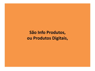 São Info Produtos, 
ou Produtos Digitais, 
 