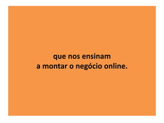 que nos ensinam 
a montar o negócio online. 
 