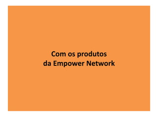 Com os produtos 
da Empower Network 
 