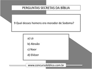 www.concursobiblico.com.br
a) Ló
b) Abraão
c) Naor
d) Eliézer
9 Qual desses homens era morador de Sodoma?
PERGUNTAS SECRETAS DA BÍBLIA
 