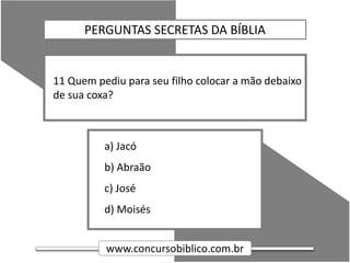 www.concursobiblico.com.br
a) Jacó
b) Abraão
c) José
d) Moisés
11 Quem pediu para seu filho colocar a mão debaixo
de sua coxa?
PERGUNTAS SECRETAS DA BÍBLIA
 