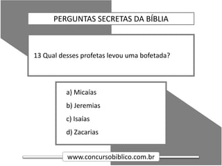 www.concursobiblico.com.br
a) Micaías
b) Jeremias
c) Isaías
d) Zacarias
13 Qual desses profetas levou uma bofetada?
PERGUNTAS SECRETAS DA BÍBLIA
 
