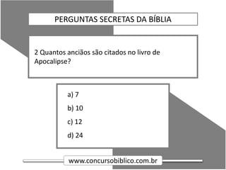 www.concursobiblico.com.br
a) 7
b) 10
c) 12
d) 24
2 Quantos anciãos são citados no livro de
Apocalipse?
PERGUNTAS SECRETAS DA BÍBLIA
 
