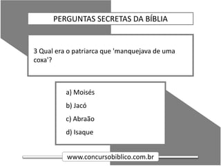 www.concursobiblico.com.br
a) Moisés
b) Jacó
c) Abraão
d) Isaque
3 Qual era o patriarca que 'manquejava de uma
coxa'?
PERGUNTAS SECRETAS DA BÍBLIA
 