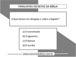 www.concursobiblico.com.br
a) O necromante
b) O agoureiro
c) O leproso
d) O escriba
6 Qual desses era obrigado a 'cobrir o bigode'?
PERGUNTAS SECRETAS DA BÍBLIA
 