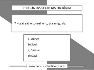 www.concursobiblico.com.br
a) Abner
b) Saul
c) Samuel
d) Davi
7 Husai, sábio conselheiro, era amigo de:
PERGUNTAS SECRETAS DA BÍBLIA
 