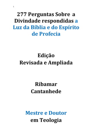 1
277 Perguntas Sobre a
Divindade respondidas a
Luz da Bíblia e do Espírito
de Profecia
Edição
Revisada e Ampliada
Ribamar
Cantanhede
Mestre e Doutor
em Teologia
 