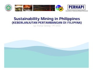 PERHAPI
                                            Association of Indonesian Mining Professionals




 Sustainability Mining in Philippines
(KEBERLANJUTAN PERTAMBANGAN DI FILIPINA)
            by: Perisai Ginting - PT INCO
            by: Perisai Ginting - PT INCO
 